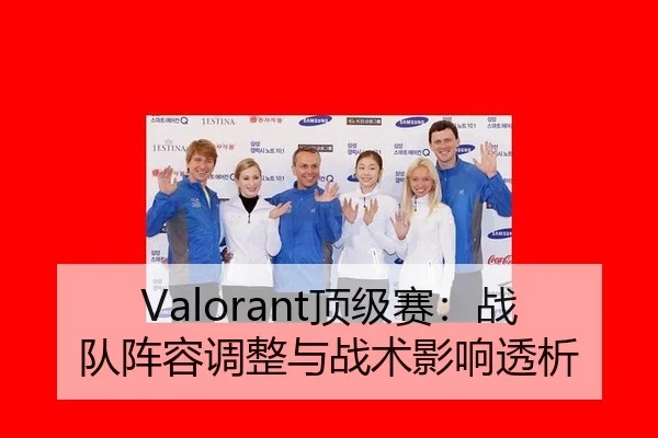 Valorant顶级赛：战队阵容调整与战术影响透析