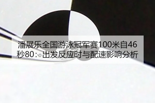 潘展乐全国游泳冠军赛100米自46秒80：出发反应时与配速影响分析