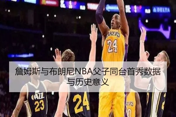 詹姆斯与布朗尼NBA父子同台首秀数据与历史意义