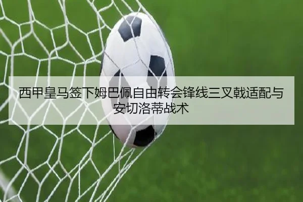 西甲皇马签下姆巴佩自由转会锋线三叉戟适配与安切洛蒂战术