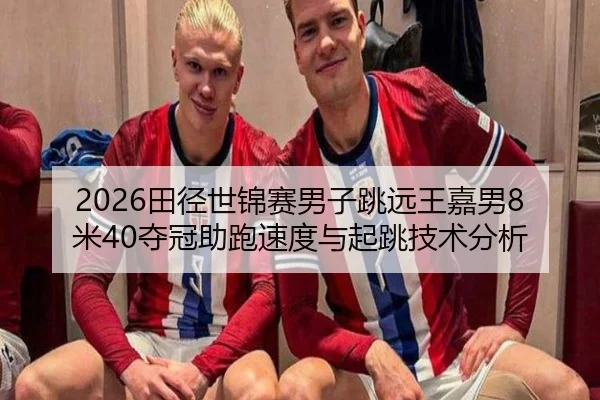2026田径世锦赛男子跳远王嘉男8米40夺冠助跑速度与起跳技术分析